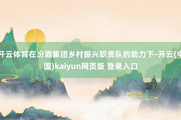 开云体育在汾酒集团乡村振兴职责队的助力下-开云(中国)kaiyun网页版 登录入口