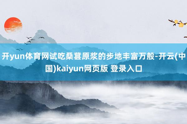 开yun体育网试吃桑葚原浆的步地丰富万般-开云(中国)kaiyun网页版 登录入口