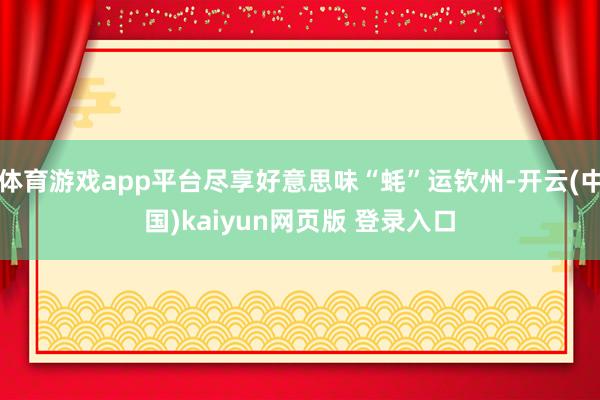 体育游戏app平台尽享好意思味“蚝”运钦州-开云(中国)kaiyun网页版 登录入口