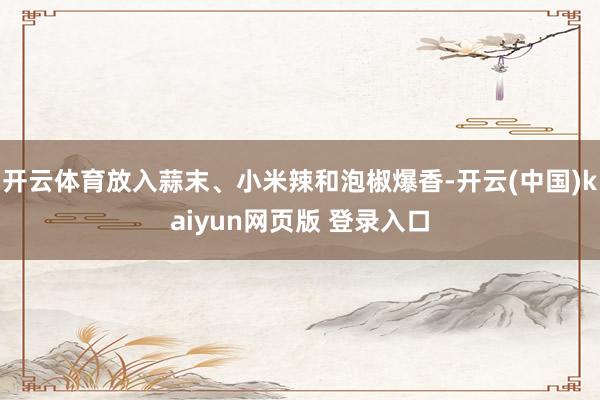 开云体育放入蒜末、小米辣和泡椒爆香-开云(中国)kaiyun网页版 登录入口