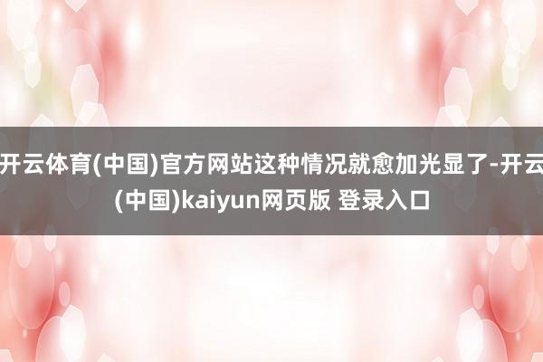 开云体育(中国)官方网站这种情况就愈加光显了-开云(中国)kaiyun网页版 登录入口