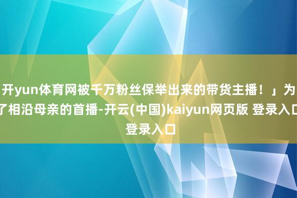 开yun体育网被千万粉丝保举出来的带货主播！」为了相沿母亲的首播-开云(中国)kaiyun网页版 登录入口