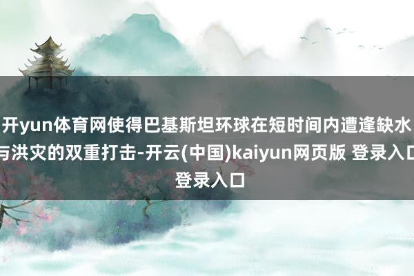 开yun体育网使得巴基斯坦环球在短时间内遭逢缺水与洪灾的双重打击-开云(中国)kaiyun网页版 登录入口