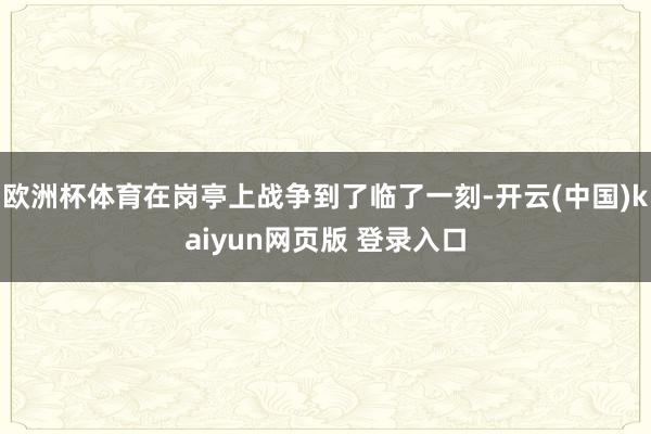 欧洲杯体育在岗亭上战争到了临了一刻-开云(中国)kaiyun网页版 登录入口