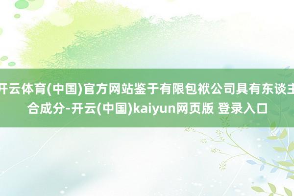 开云体育(中国)官方网站鉴于有限包袱公司具有东谈主合成分-开云(中国)kaiyun网页版 登录入口