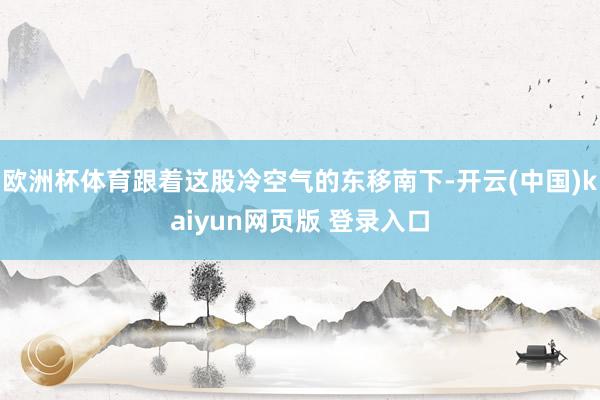 欧洲杯体育跟着这股冷空气的东移南下-开云(中国)kaiyun网页版 登录入口
