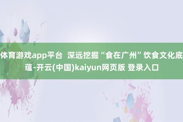 体育游戏app平台  深远挖掘“食在广州”饮食文化底蕴-开云(中国)kaiyun网页版 登录入口