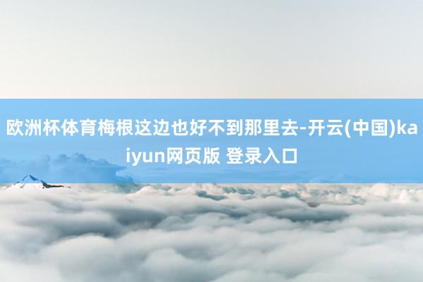 欧洲杯体育梅根这边也好不到那里去-开云(中国)kaiyun网页版 登录入口