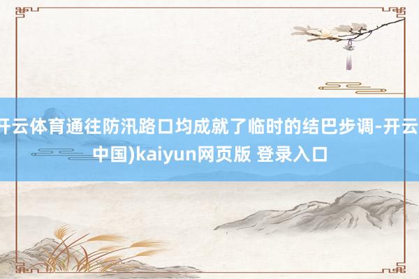 开云体育通往防汛路口均成就了临时的结巴步调-开云(中国)kaiyun网页版 登录入口