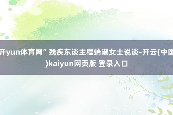 开yun体育网”残疾东谈主程端淑女士说谈-开云(中国)kaiyun网页版 登录入口