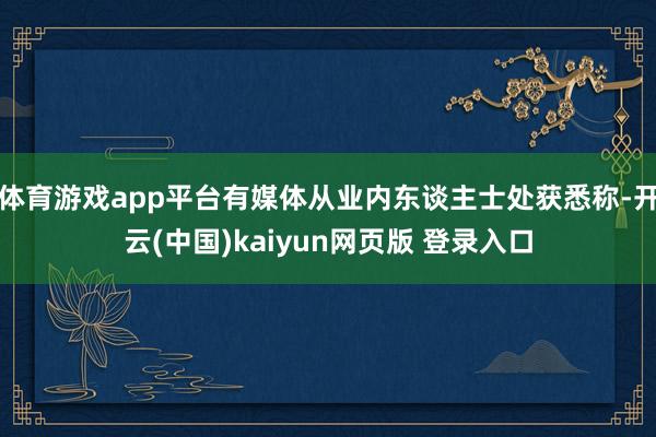 体育游戏app平台有媒体从业内东谈主士处获悉称-开云(中国)kaiyun网页版 登录入口