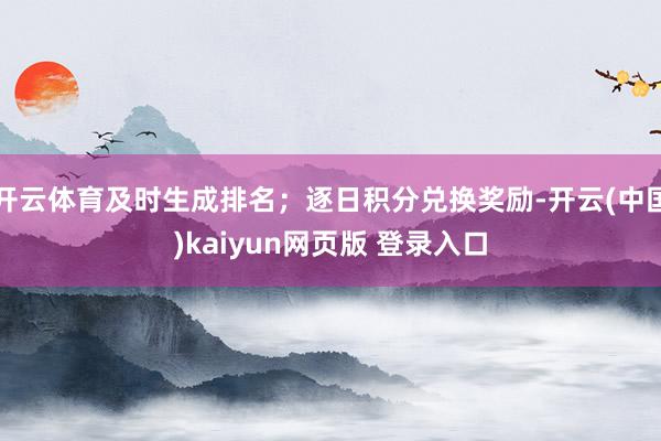 开云体育及时生成排名；逐日积分兑换奖励-开云(中国)kaiyun网页版 登录入口
