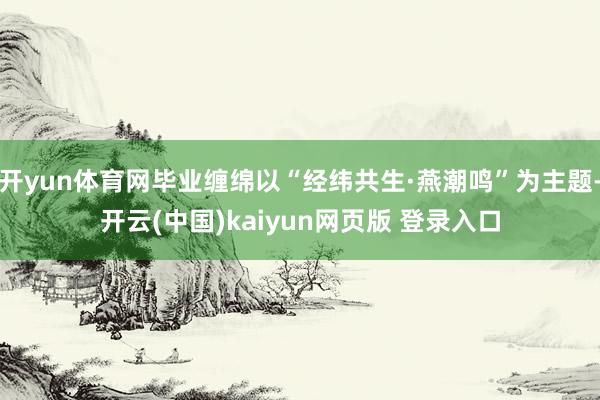 开yun体育网毕业缠绵以“经纬共生·燕潮鸣”为主题-开云(中国)kaiyun网页版 登录入口