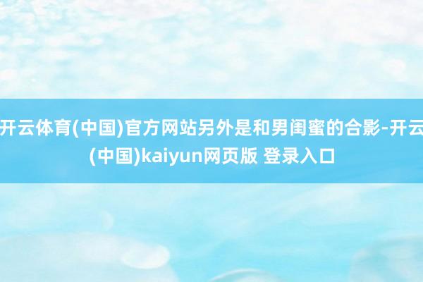 开云体育(中国)官方网站另外是和男闺蜜的合影-开云(中国)kaiyun网页版 登录入口