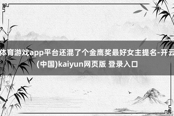 体育游戏app平台还混了个金鹰奖最好女主提名-开云(中国)kaiyun网页版 登录入口