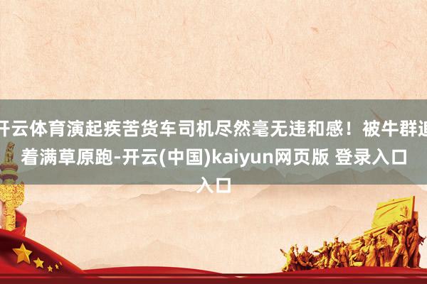 开云体育演起疾苦货车司机尽然毫无违和感！被牛群追着满草原跑-开云(中国)kaiyun网页版 登录入口