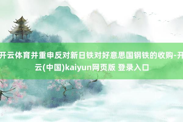 开云体育并重申反对新日铁对好意思国钢铁的收购-开云(中国)kaiyun网页版 登录入口