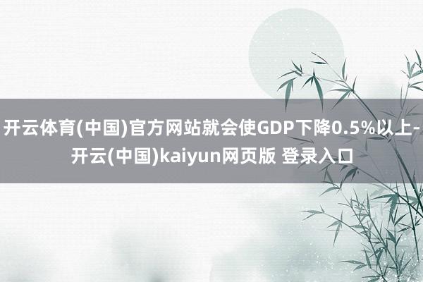 开云体育(中国)官方网站就会使GDP下降0.5%以上-开云(中国)kaiyun网页版 登录入口