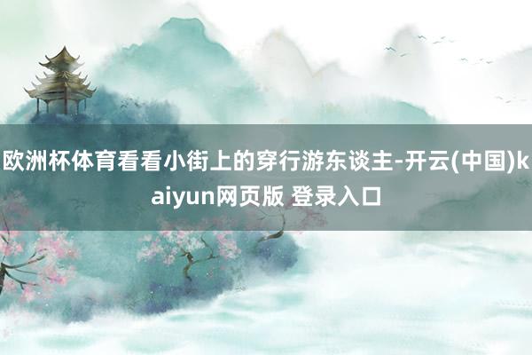 欧洲杯体育看看小街上的穿行游东谈主-开云(中国)kaiyun网页版 登录入口