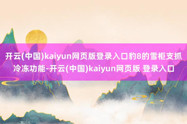 开云(中国)kaiyun网页版登录入口豹8的雪柜支抓冷冻功能-开云(中国)kaiyun网页版 登录入口