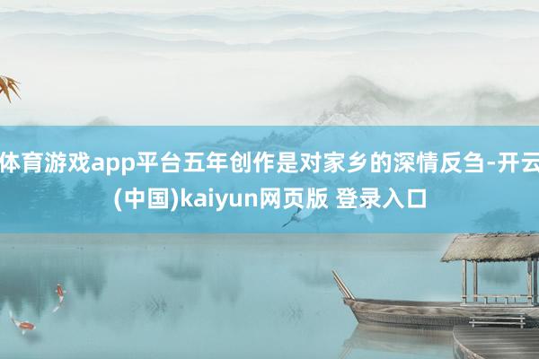 体育游戏app平台五年创作是对家乡的深情反刍-开云(中国)kaiyun网页版 登录入口