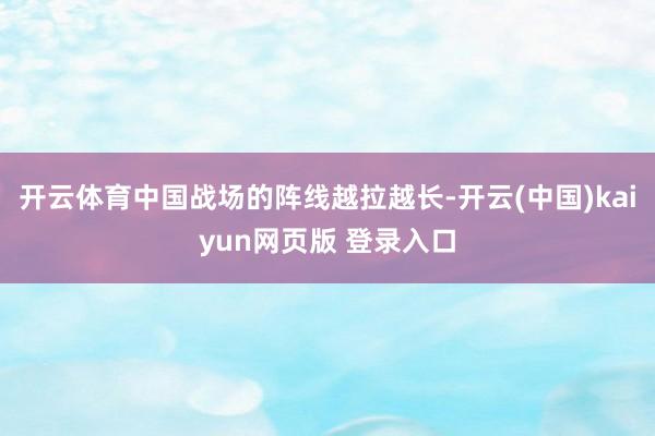 开云体育中国战场的阵线越拉越长-开云(中国)kaiyun网页版 登录入口