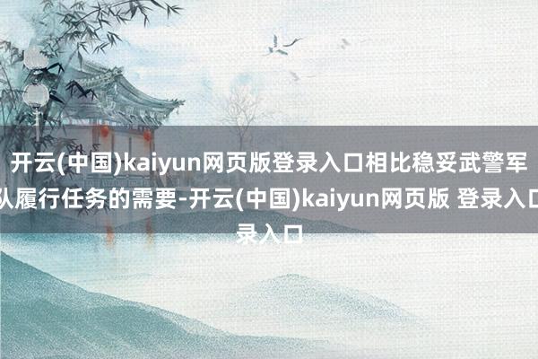 开云(中国)kaiyun网页版登录入口相比稳妥武警军队履行任务的需要-开云(中国)kaiyun网页版 登录入口