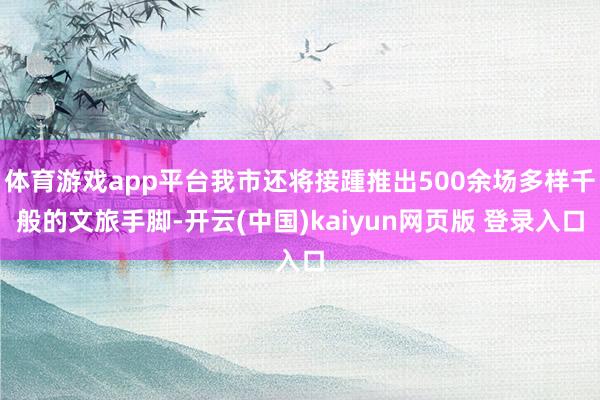 体育游戏app平台我市还将接踵推出500余场多样千般的文旅手脚-开云(中国)kaiyun网页版 登录入口