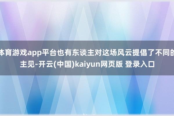 体育游戏app平台也有东谈主对这场风云提倡了不同的主见-开云(中国)kaiyun网页版 登录入口