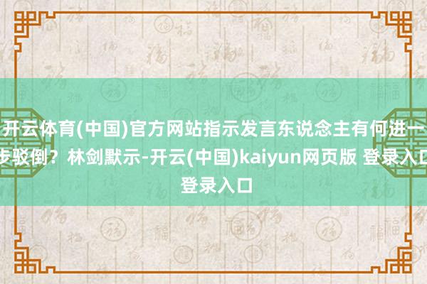 开云体育(中国)官方网站指示发言东说念主有何进一步驳倒？林剑默示-开云(中国)kaiyun网页版 登录入口