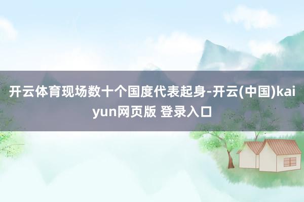 开云体育现场数十个国度代表起身-开云(中国)kaiyun网页版 登录入口