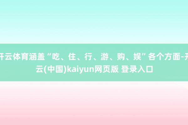 开云体育涵盖“吃、住、行、游、购、娱”各个方面-开云(中国)kaiyun网页版 登录入口