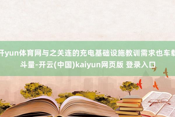 开yun体育网与之关连的充电基础设施教训需求也车载斗量-开云(中国)kaiyun网页版 登录入口