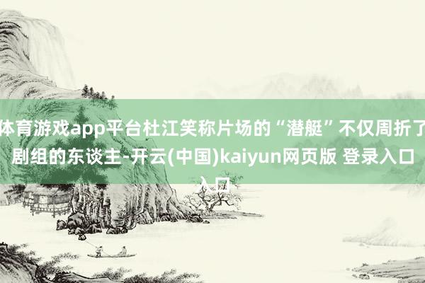 体育游戏app平台杜江笑称片场的“潜艇”不仅周折了剧组的东谈主-开云(中国)kaiyun网页版 登录入口