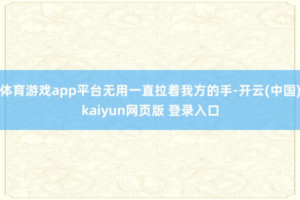 体育游戏app平台无用一直拉着我方的手-开云(中国)kaiyun网页版 登录入口