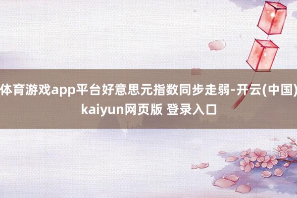 体育游戏app平台好意思元指数同步走弱-开云(中国)kaiyun网页版 登录入口