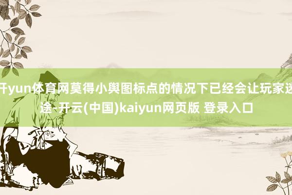 开yun体育网莫得小舆图标点的情况下已经会让玩家迷途-开云(中国)kaiyun网页版 登录入口