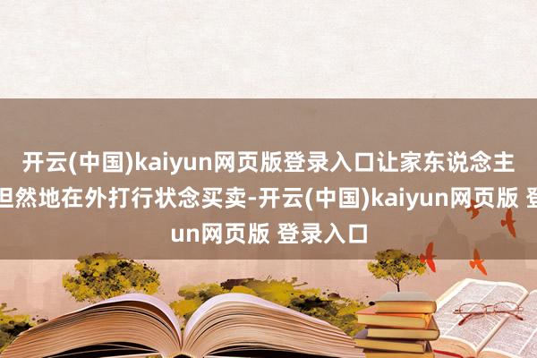 开云(中国)kaiyun网页版登录入口让家东说念主们不错坦然地在外打行状念买卖-开云(中国)kaiyun网页版 登录入口