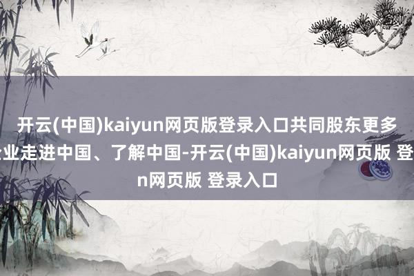 开云(中国)kaiyun网页版登录入口共同股东更多英方企业走进中国、了解中国-开云(中国)kaiyun网页版 登录入口