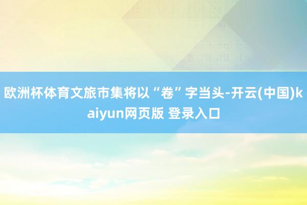 欧洲杯体育文旅市集将以“卷”字当头-开云(中国)kaiyun网页版 登录入口