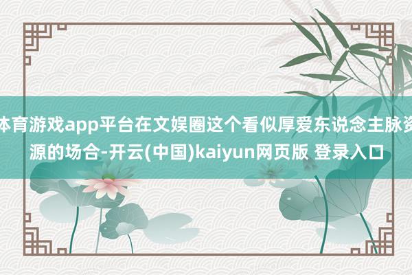 体育游戏app平台在文娱圈这个看似厚爱东说念主脉资源的场合-开云(中国)kaiyun网页版 登录入口