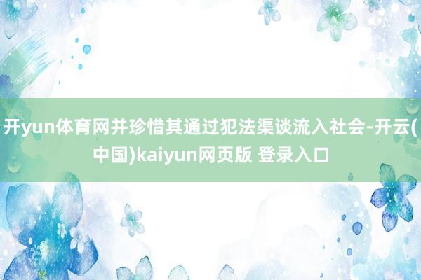 开yun体育网并珍惜其通过犯法渠谈流入社会-开云(中国)kaiyun网页版 登录入口
