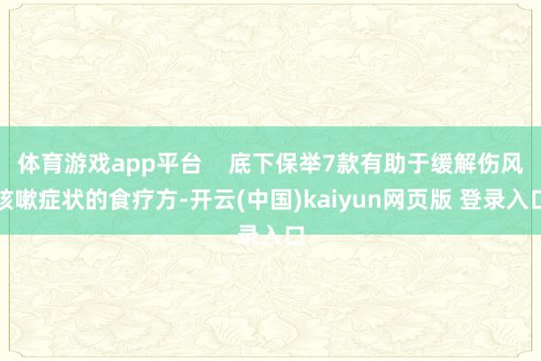 体育游戏app平台    底下保举7款有助于缓解伤风咳嗽症状的食疗方-开云(中国)kaiyun网页版 登录入口