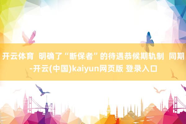 开云体育  明确了“断保者”的待遇恭候期轨制  同期-开云(中国)kaiyun网页版 登录入口