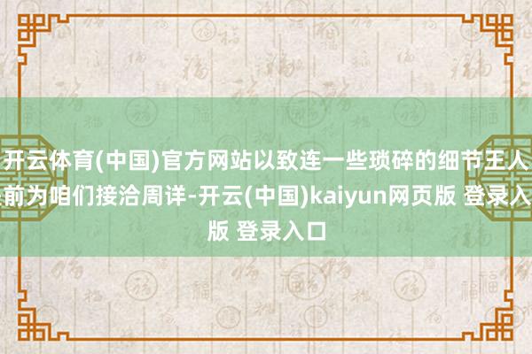 开云体育(中国)官方网站以致连一些琐碎的细节王人提前为咱们接洽周详-开云(中国)kaiyun网页版 登录入口