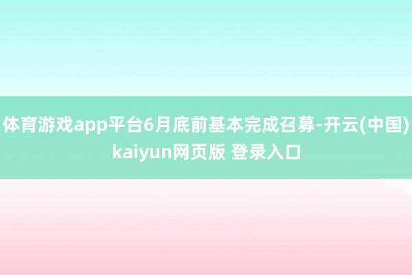 体育游戏app平台6月底前基本完成召募-开云(中国)kaiyun网页版 登录入口