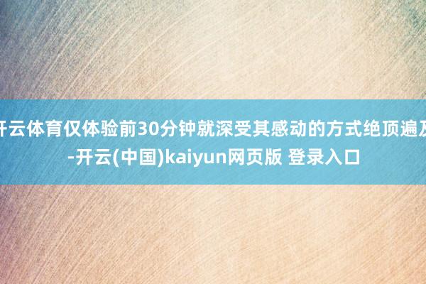 开云体育仅体验前30分钟就深受其感动的方式绝顶遍及-开云(中国)kaiyun网页版 登录入口