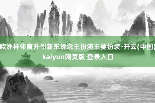 欧洲杯体育升引新东说念主扮演主要扮装-开云(中国)kaiyun网页版 登录入口
