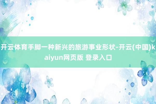 开云体育手脚一种新兴的旅游事业形状-开云(中国)kaiyun网页版 登录入口