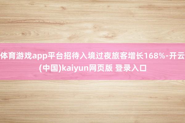 体育游戏app平台招待入境过夜旅客增长168%-开云(中国)kaiyun网页版 登录入口